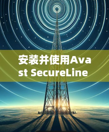 安装并使用Avast SecureLine VPN在iPhone上，可以按照以下步骤进行