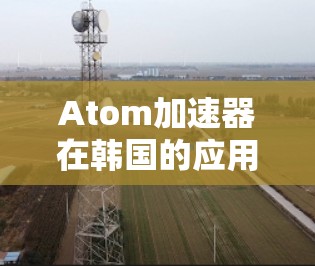 Atom加速器在韩国的应用与发展