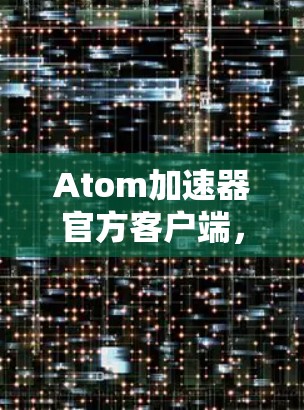 Atom加速器官方客户端，性能再升级，体验更佳