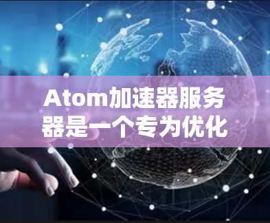 Atom加速器服务器是一个专为优化Atom原子引擎性能设计的网络加速解决方案，旨在提升静态网站和网络应用的加载速度。以下是对其工作原理、配置方法以及相关因素的详细分析