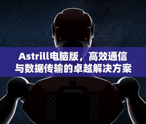 Astrill电脑版，高效通信与数据传输的卓越解决方案
