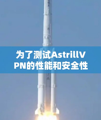 为了测试AstrillVPN的性能和安全性，可以按照以下步骤进行