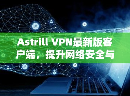 Astrill VPN最新版客户端，提升网络安全与连接效率的解决方案