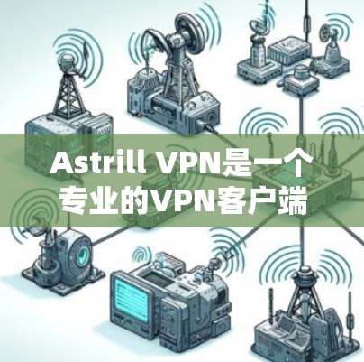 Astrill VPN是一个专业的VPN客户端，以下是对其的详细分析和使用指南