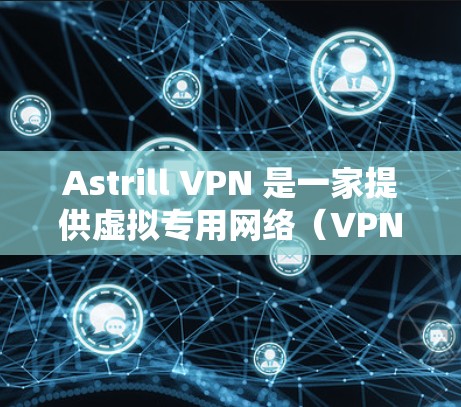 Astrill VPN 是一家提供虚拟专用网络（VPN）服务的公司，主要面向俄罗斯和东欧地区的用户。以下是一些真实用户的评价和反馈