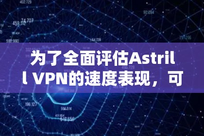 为了全面评估Astrill VPN的速度表现，可以按照以下步骤进行测试和分析