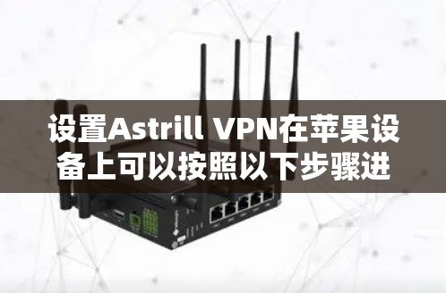设置Astrill VPN在苹果设备上可以按照以下步骤进行