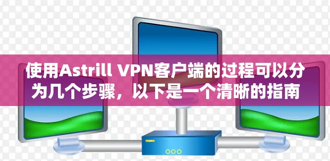 使用Astrill VPN客户端的过程可以分为几个步骤,以下是一个清晰的指南 使用Astrill VPN客户端的过程可以分为几个步骤,以下是一个清晰的指南