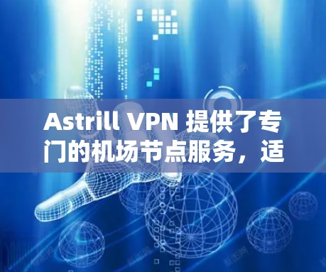 Astrill VPN 提供了专门的机场节点服务，适合在飞行或公共场所使用，以确保隐私保护和高速连接。以下是关于Astrill VPN机场节点推荐的一些关键信息和建议