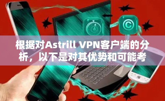 根据对Astrill VPN客户端的分析，以下是对其优势和可能考虑因素的总结，并给出最终的推荐