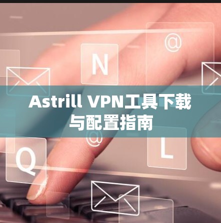 Astrill VPN工具下载与配置指南 Astrill VPN工具下载与配置指南