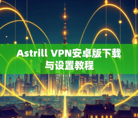 Astrill VPN安卓版下载与设置教程