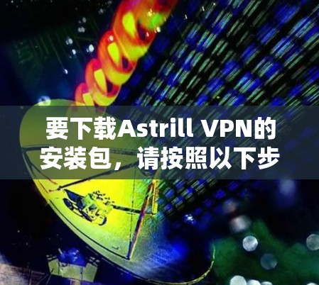 要下载Astrill VPN的安装包，请按照以下步骤操作