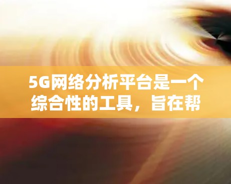 5G网络分析平台是一个综合性的工具,旨在帮助5G网络的运营商和企业更高效地监控、分析和优化网络性能,以提升服务质量(QoS)和用户体验。以下是关于5G网络分析平台的详细分步说明 5G网络分析平台是一个综合性的工具,旨在帮助5G网络的运营商和企业更高效地监控、分析和优化网络性能,以提升服务质量(QoS)和用户体验。以下是关于5G网络分析平台的详细分步说明