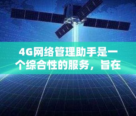4G网络管理助手是一个综合性的服务，旨在帮助您有效管理和优化4G网络。以下是详细的建议和步骤，帮助您顺利进行4G网络的管理