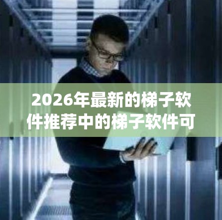2026年最新的梯子软件推荐中的梯子软件可能指的是爬取网页信息的工具（Web Scraping Tool）或自动化测试工具（如 Selenium）以下是一些流行的工具推荐，供参考