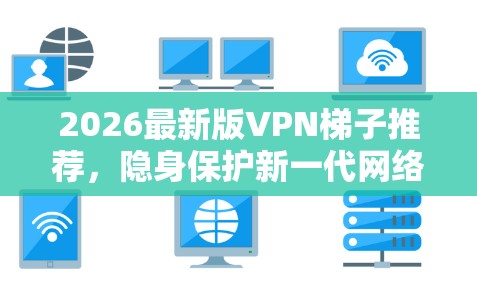 2026最新版VPN梯子推荐，隐身保护新一代网络安全