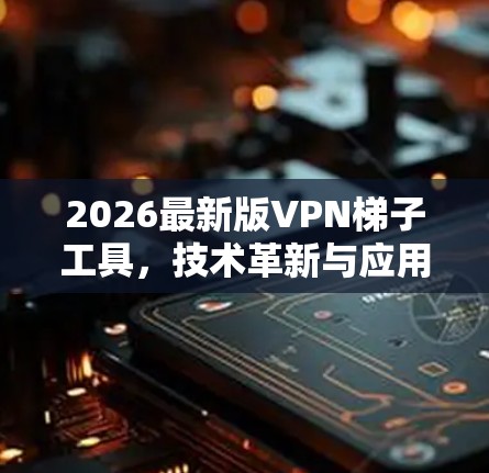 2026最新版VPN梯子工具,技术革新与应用前景 2026最新版VPN梯子工具,技术革新与应用前景