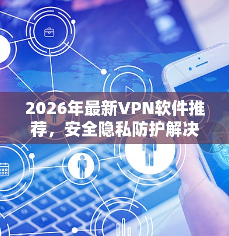 2026年最新VPN软件推荐，安全隐私防护解决方案