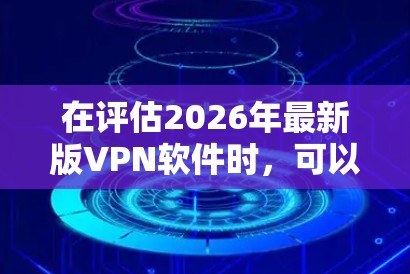 在评估2026年最新版VPN软件时，可以从以下几个关键方面进行测试和分析，确保软件符合您的需求