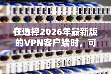 在选择2026年最新版的VPN客户端时，可以根据以下因素进行综合考虑