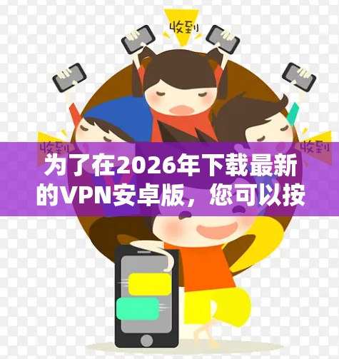 为了在2026年下载最新的VPN安卓版，您可以按照以下步骤进行