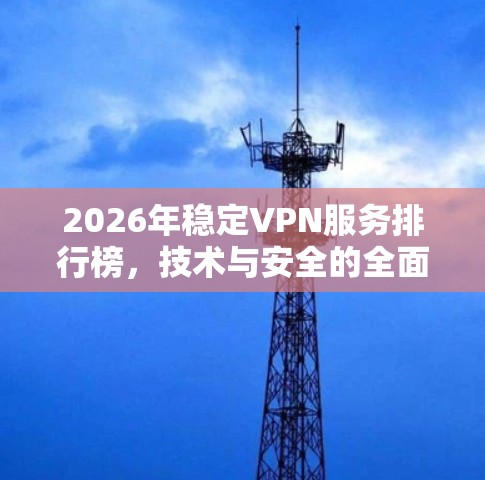 2026年稳定VPN服务排行榜,技术与安全的全面解析 2026年稳定VPN服务排行榜,技术与安全的全面解析