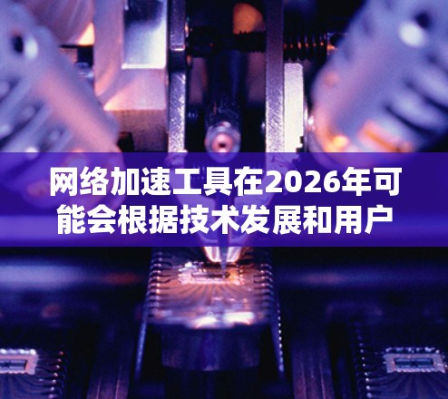 网络加速工具在2026年可能会根据技术发展和用户需求发生很大的变化。以下是一些可能影响2026年网络加速工具排行榜的因素和预测