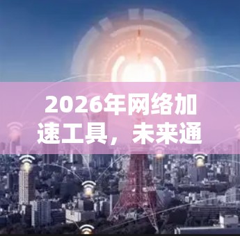 2026年网络加速工具，未来通信革命
