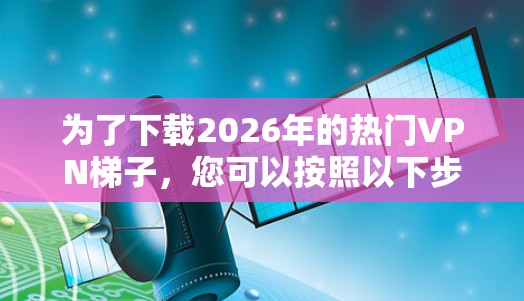 为了下载2026年的热门VPN梯子，您可以按照以下步骤进行