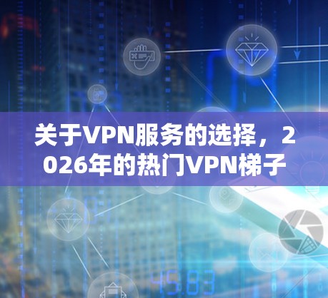 关于VPN服务的选择，2026年的热门VPN梯子推荐需要根据你的需求来决定。以下是一些常见的热门VPN服务，适合不同的用户需求