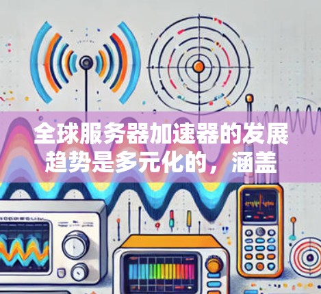 全球服务器加速器的发展趋势是多元化的，涵盖技术创新、行业应用和市场需求等多个方面。以下是一些关键点和趋势分析