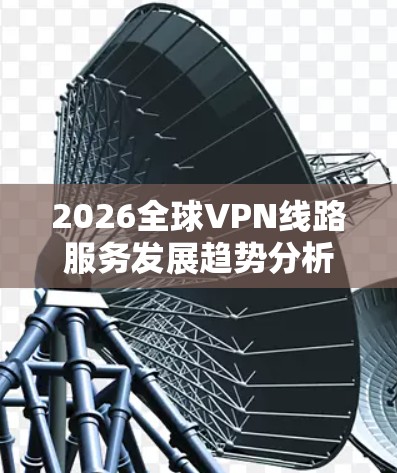 2026全球VPN线路服务发展趋势分析