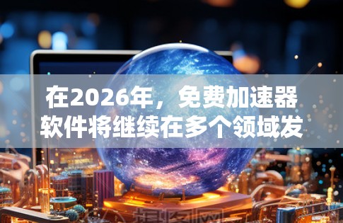 在2026年，免费加速器软件将继续在多个领域发挥重要作用，涵盖硬件和软件加速器。以下是一些预测2026年可能的免费加速器软件及其应用领域