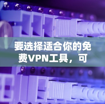 要选择适合你的免费VPN工具，可以考虑以下几点
