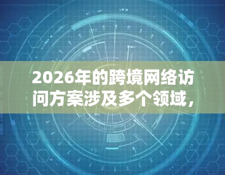 2026年的跨境网络访问方案涉及多个领域，包括数据传输、隐私保护、合规性、网络安全等。以下是一些关键点和建议，供参考