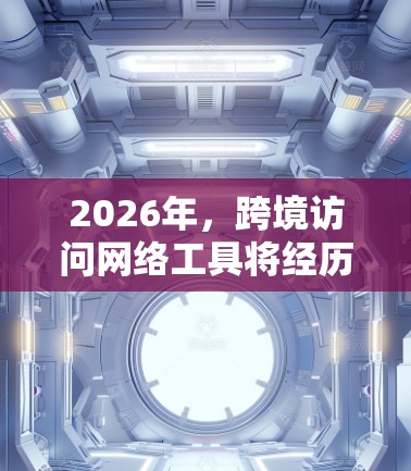2026年，跨境访问网络工具将经历显著的技术进步，涵盖以下几个关键领域