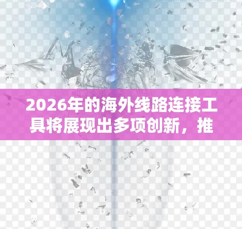 2026年的海外线路连接工具将展现出多项创新,推动全球通信和数据传输的发展。以下是这些工具的预期特点和影响 2026年的海外线路连接工具将展现出多项创新,推动全球通信和数据传输的发展。以下是这些工具的预期特点和影响