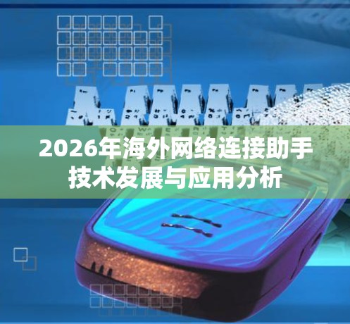 2026年海外网络连接助手技术发展与应用分析 2026年海外网络连接助手技术发展与应用分析