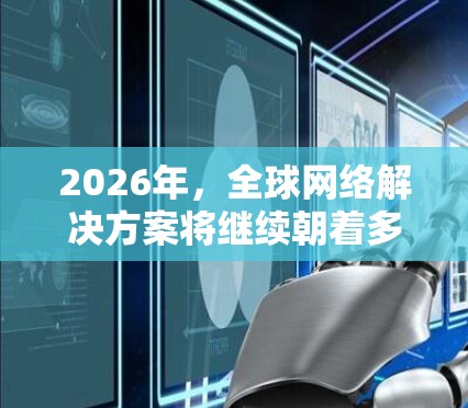 2026年，全球网络解决方案将继续朝着多个方向发展，以满足企业在国际市场中的需求。以下是对未来趋势的分析