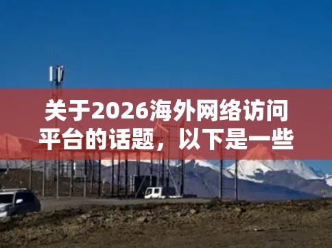 关于2026海外网络访问平台的话题，以下是一些可能的趋势和方向，基于当前的技术发展和未来可能的创新方向进行推测