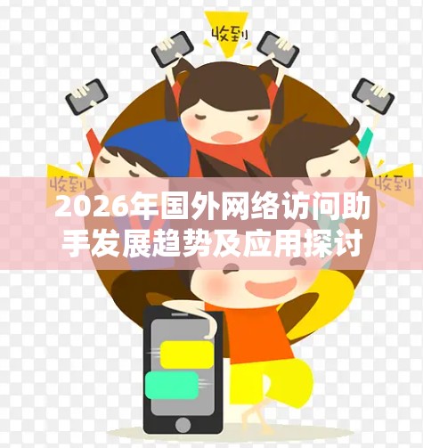 2026年国外网络访问助手发展趋势及应用探讨 2026年国外网络访问助手发展趋势及应用探讨