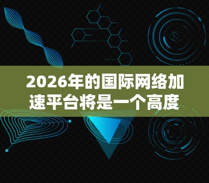2026年的国际网络加速平台将是一个高度发达的科技生态,充分利用5G、边缘计算、AI和量子安全等技术,满足全球化和分布式业务需求。这些平台将具备以下特点 2026年的国际网络加速平台将是一个高度发达的科技生态,充分利用5G、边缘计算、AI和量子安全等技术,满足全球化和分布式业务需求。这些平台将具备以下特点