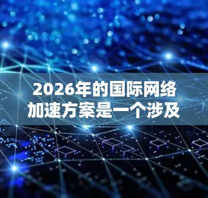 2026年的国际网络加速方案是一个涉及技术、政策和合作的复杂问题，需要综合考虑多个因素。以下是一些可能的方向和建议，供参考