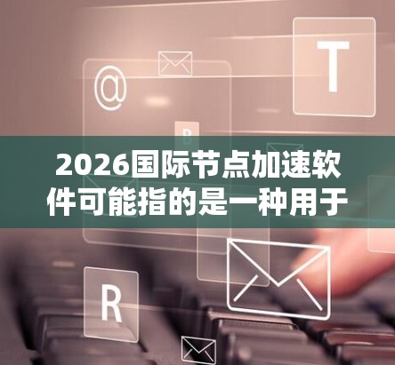 2026国际节点加速软件可能指的是一种用于优化国际网络节点加速的软件工具或技术。由于2026是一个未来年份，这可能是某种预测性的讨论，或者是对未来技术发展的展望