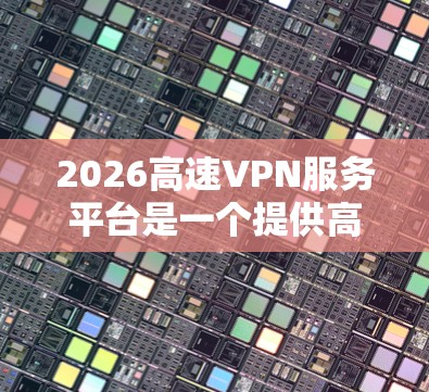 2026高速VPN服务平台是一个提供高性价比VPN服务的在线平台，旨在满足用户的网络隐私保护和安全需求。以下是对该平台的详细分析和评价