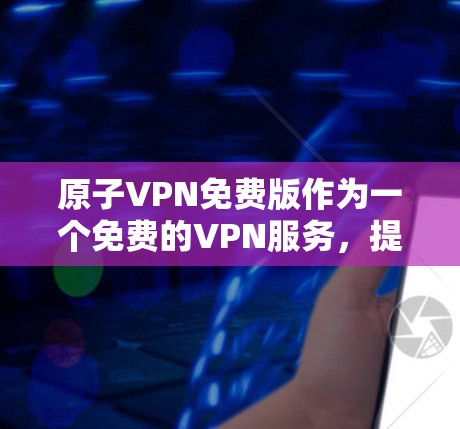 原子VPN免费版作为一个免费的VPN服务，提供了基本的隐私保护和安全连接功能，适合对隐私有基本需求的用户。以下是对原子VPN免费版的详细分析