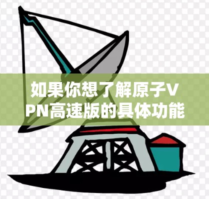 如果你想了解原子VPN高速版的具体功能和优点，可以参考其官方网站或与其客服团队联系，以获取最新的产品信息和特点