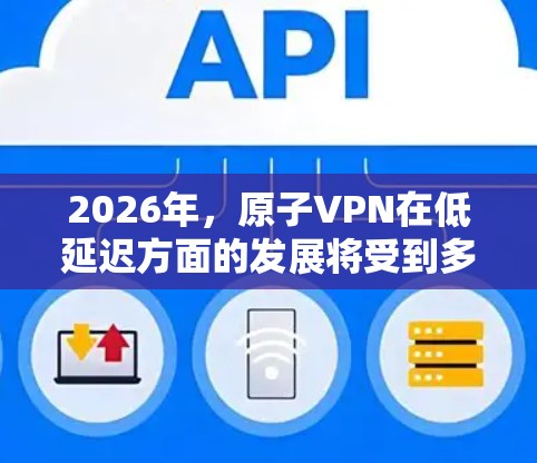 2026年，原子VPN在低延迟方面的发展将受到多重因素的影响，以下是对这一问题的详细分析和展望