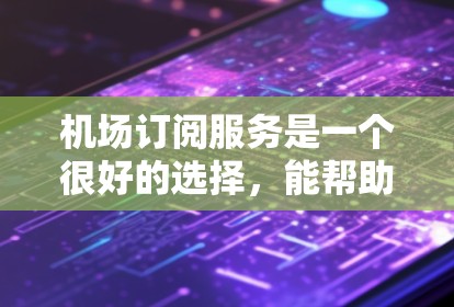 机场订阅服务是一个很好的选择，能帮助您在旅途中节省时间和精力。以下是最新的机场订阅服务信息，供您参考